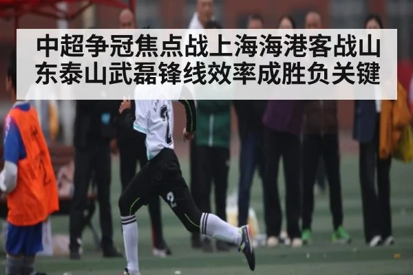 中超争冠焦点战上海海港客战山东泰山武磊锋线效率成胜负关键