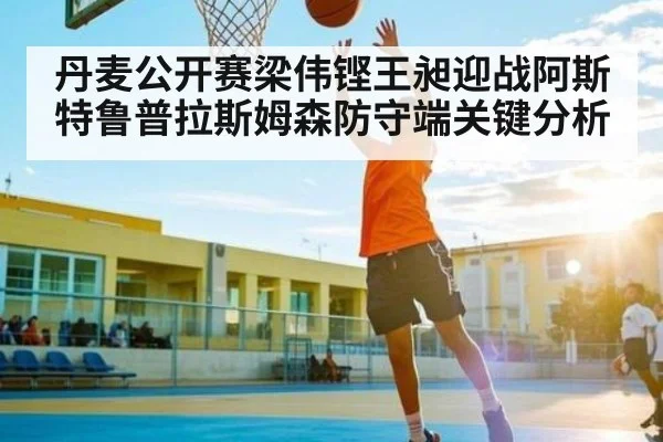 丹麦公开赛梁伟铿王昶迎战阿斯特鲁普拉斯姆森防守端关键分析
